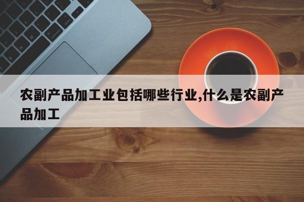 农副产品加工业包括哪些行业,什么是农副产品加工