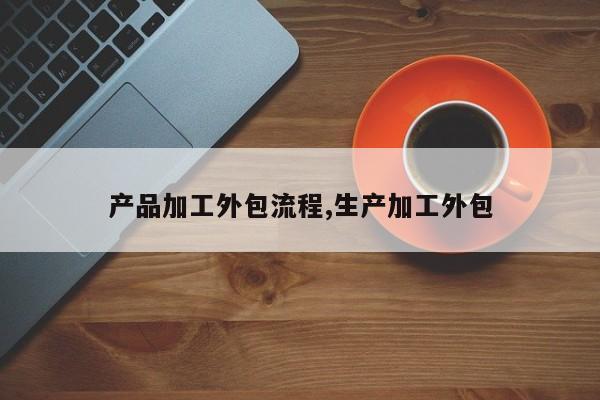 产品加工外包流程,生产加工外包