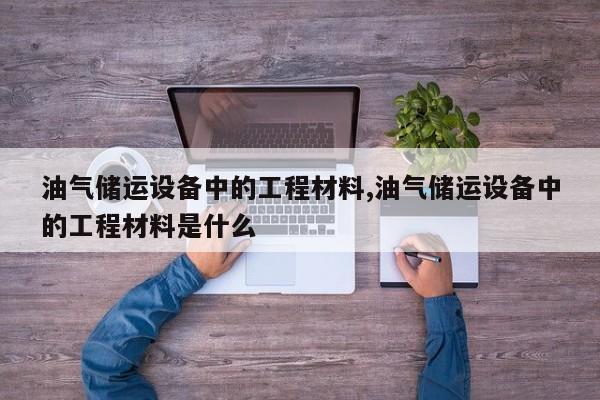 油气储运设备中的工程材料,油气储运设备中的工程材料是什么