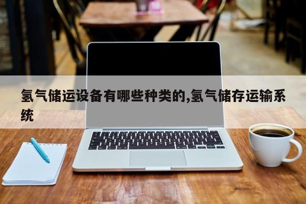 氢气储运设备有哪些种类的,氢气储存运输系统