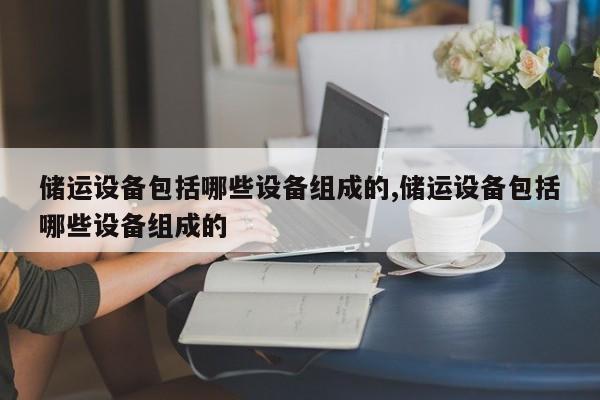 储运设备包括哪些设备组成的,储运设备包括哪些设备组成的