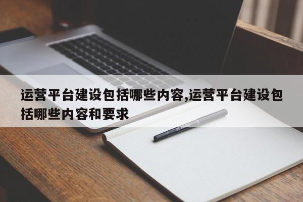 运营平台建设包括哪些内容,运营平台建设包括哪些内容和要求