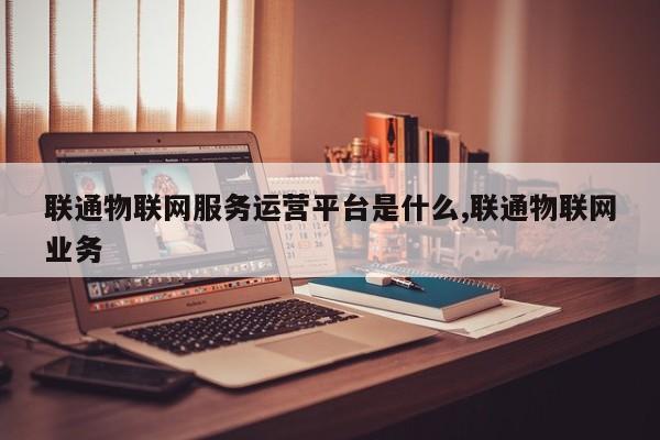 联通物联网服务运营平台是什么,联通物联网业务