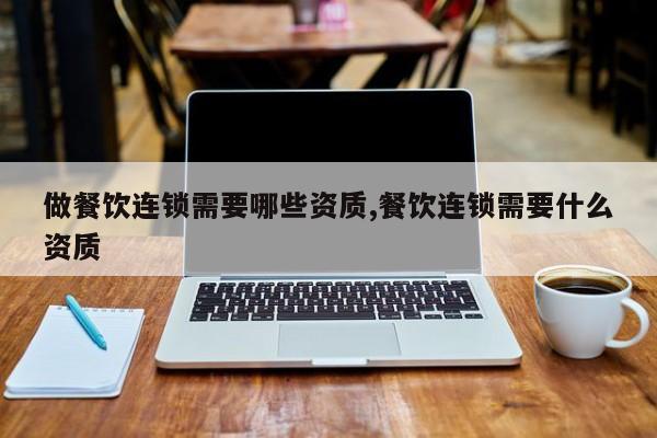 做餐饮连锁需要哪些资质,餐饮连锁需要什么资质