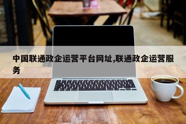 中国联通政企运营平台网址,联通政企运营服务