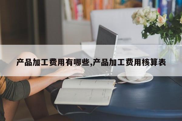 产品加工费用有哪些,产品加工费用核算表