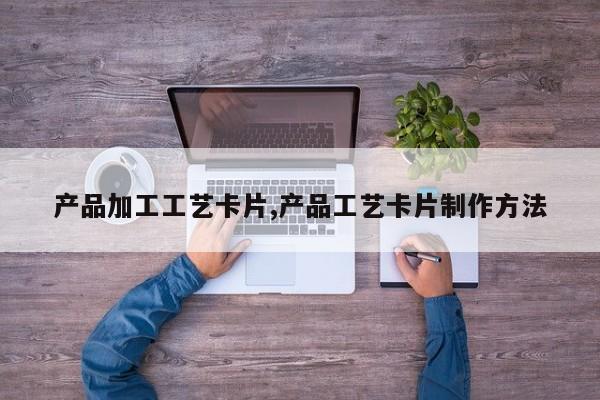 产品加工工艺卡片,产品工艺卡片制作方法