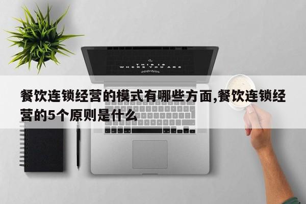 餐饮连锁经营的模式有哪些方面,餐饮连锁经营的5个原则是什么