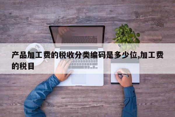 产品加工费的税收分类编码是多少位,加工费的税目