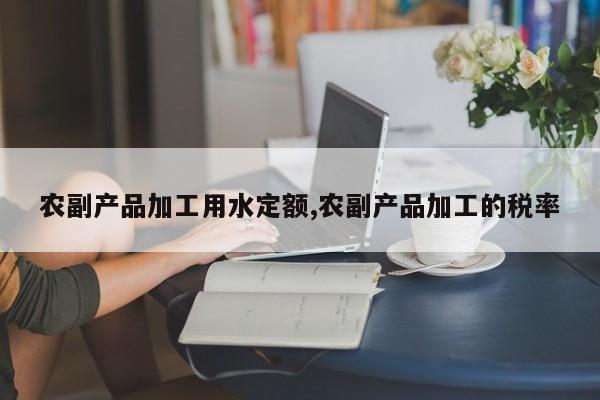 农副产品加工用水定额,农副产品加工的税率
