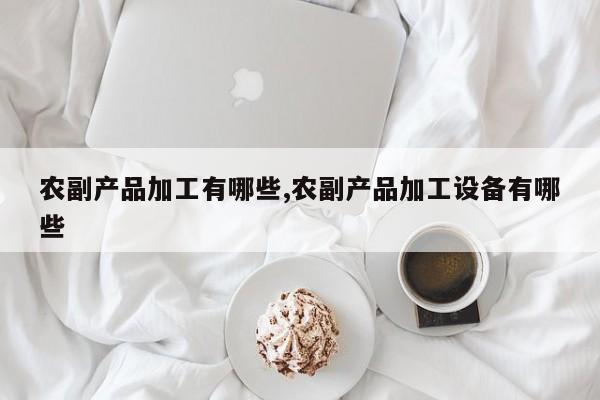 农副产品加工有哪些,农副产品加工设备有哪些