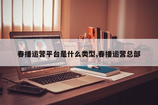 春播运营平台是什么类型,春播运营总部