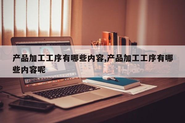 产品加工工序有哪些内容,产品加工工序有哪些内容呢