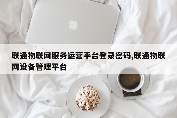 联通物联网服务运营平台登录密码,联通物联网设备管理平台