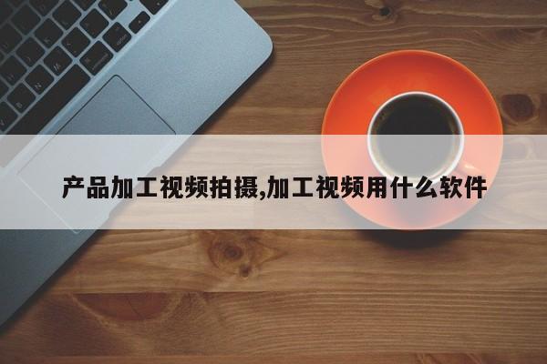 产品加工视频拍摄,加工视频用什么软件