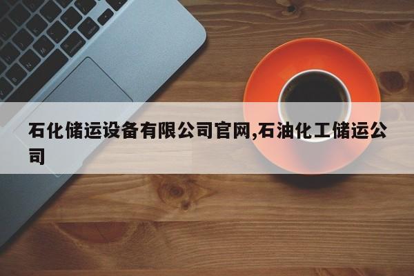 石化储运设备有限公司官网,石油化工储运公司