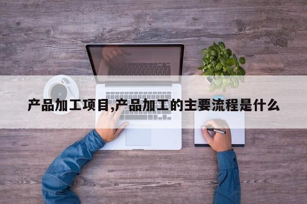 产品加工项目,产品加工的主要流程是什么