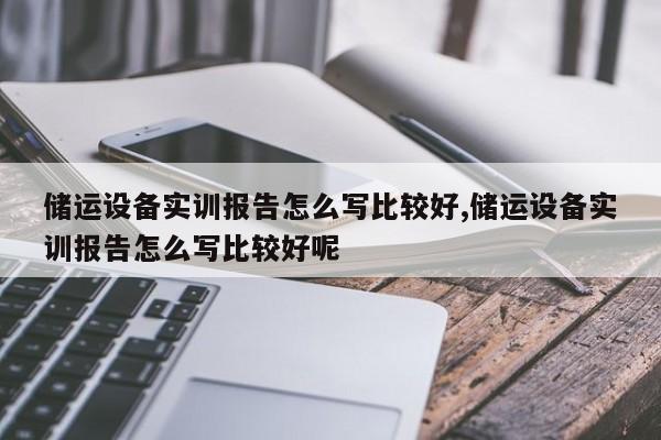 储运设备实训报告怎么写比较好,储运设备实训报告怎么写比较好呢