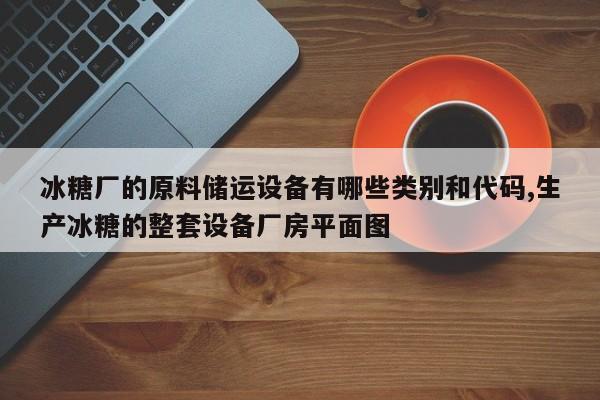 冰糖厂的原料储运设备有哪些类别和代码,生产冰糖的整套设备厂房平面图