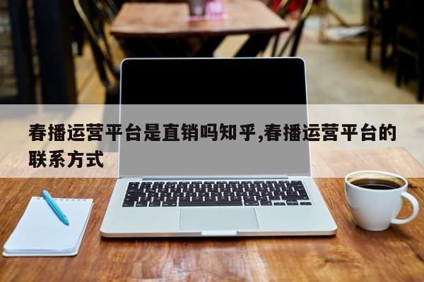 春播运营平台是直销吗知乎,春播运营平台的联系方式