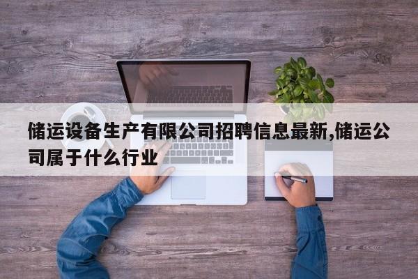储运设备生产有限公司招聘信息最新,储运公司属于什么行业