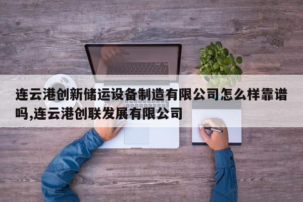 连云港创新储运设备制造有限公司怎么样靠谱吗,连云港创联发展有限公司