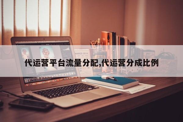 代运营平台流量分配,代运营分成比例