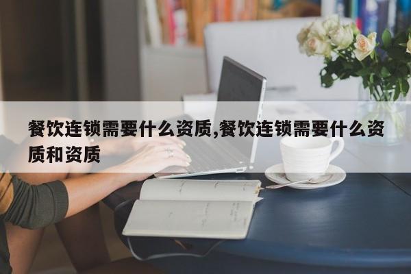 餐饮连锁需要什么资质,餐饮连锁需要什么资质和资质