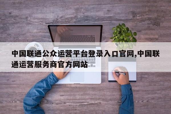 中国联通公众运营平台登录入口官网,中国联通运营服务商官方网站