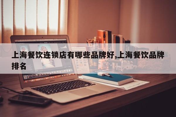 上海餐饮连锁店有哪些品牌好,上海餐饮品牌排名