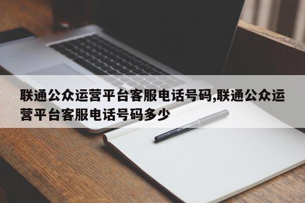 联通公众运营平台客服电话号码,联通公众运营平台客服电话号码多少
