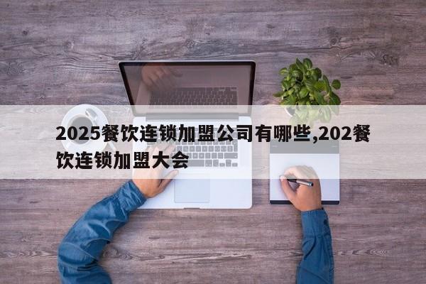 2025餐饮连锁加盟公司有哪些,202餐饮连锁加盟大会