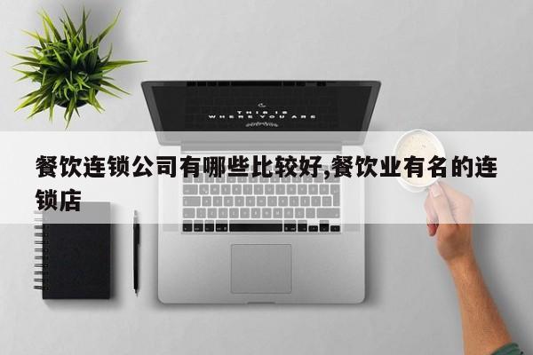 餐饮连锁公司有哪些比较好,餐饮业有名的连锁店