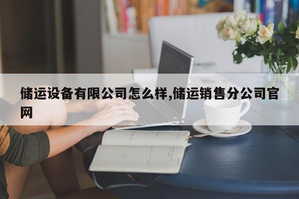 储运设备有限公司怎么样,储运销售分公司官网