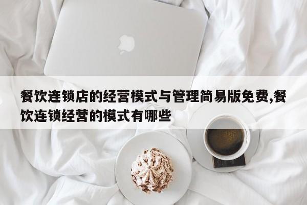 餐饮连锁店的经营模式与管理简易版免费,餐饮连锁经营的模式有哪些