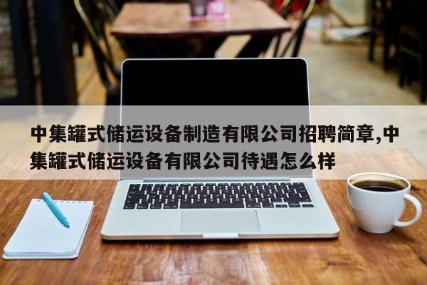 中集罐式储运设备制造有限公司招聘简章,中集罐式储运设备有限公司待遇怎么样