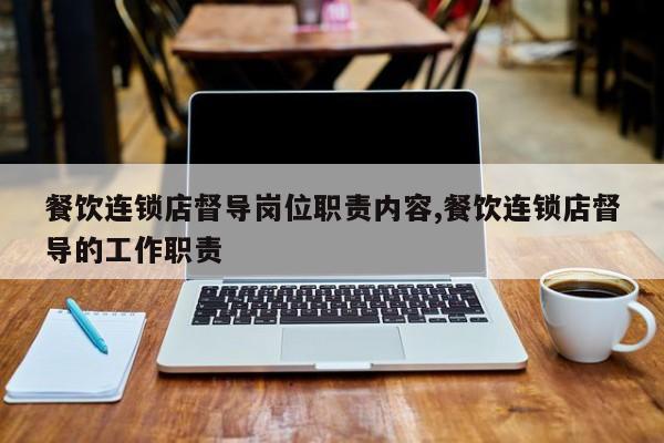 餐饮连锁店督导岗位职责内容,餐饮连锁店督导的工作职责