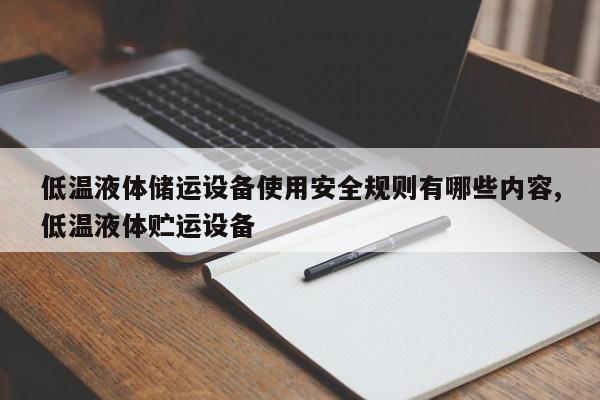 低温液体储运设备使用安全规则有哪些内容,低温液体贮运设备