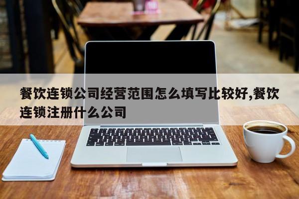 餐饮连锁公司经营范围怎么填写比较好,餐饮连锁注册什么公司