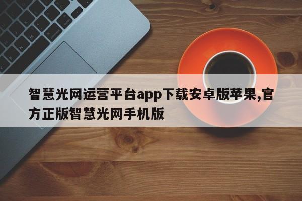 智慧光网运营平台app下载安卓版苹果,官方正版智慧光网手机版