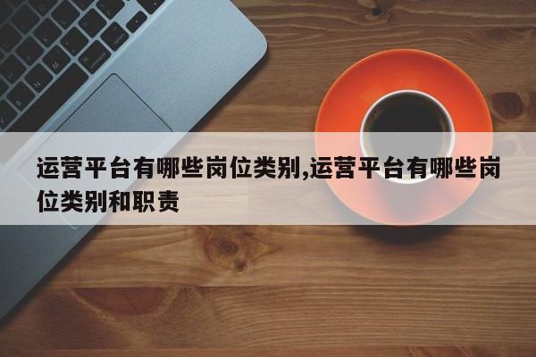 运营平台有哪些岗位类别,运营平台有哪些岗位类别和职责