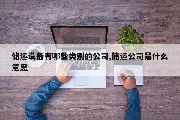储运设备有哪些类别的公司,储运公司是什么意思