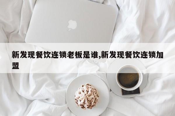 新发现餐饮连锁老板是谁,新发现餐饮连锁加盟
