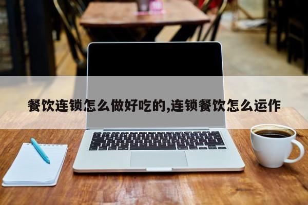 餐饮连锁怎么做好吃的,连锁餐饮怎么运作