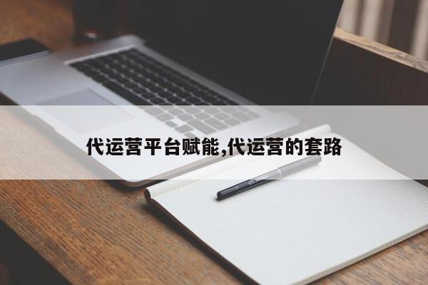 代运营平台赋能,代运营的套路