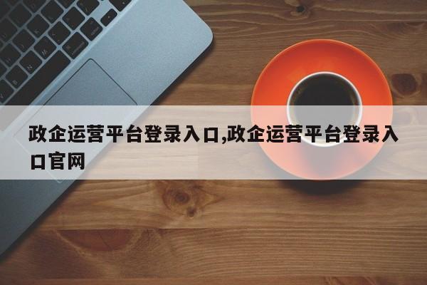 政企运营平台登录入口,政企运营平台登录入口官网