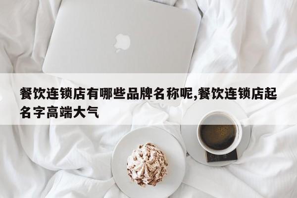 餐饮连锁店有哪些品牌名称呢,餐饮连锁店起名字高端大气