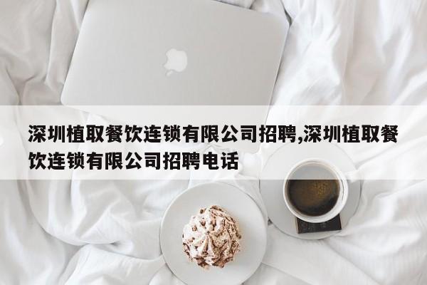 深圳植取餐饮连锁有限公司招聘,深圳植取餐饮连锁有限公司招聘电话