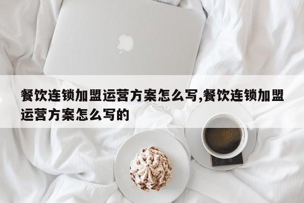 餐饮连锁加盟运营方案怎么写,餐饮连锁加盟运营方案怎么写的