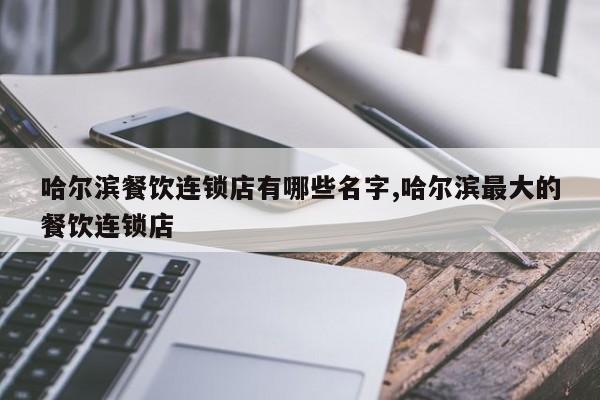 哈尔滨餐饮连锁店有哪些名字,哈尔滨最大的餐饮连锁店